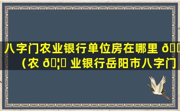 八字门农业银行单位房在哪里 🌲 （农 🦋 业银行岳阳市八字门支行）